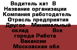 Водитель кат."ВCE › Название организации ­ Компания-работодатель › Отрасль предприятия ­ Другое › Минимальный оклад ­ 20 000 - Все города Работа » Вакансии   . Московская обл.,Юбилейный г.